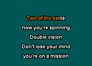 Two ofthe same
now you're spinning

Double vision

Don't lose your mind

you're on a mission