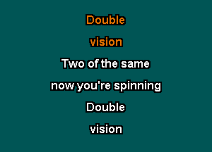 Double
vision

Two ofthe same

now you're spinning
Double

vision