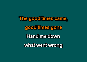 The good times came,
good times gone

Hand me down

what went wrong