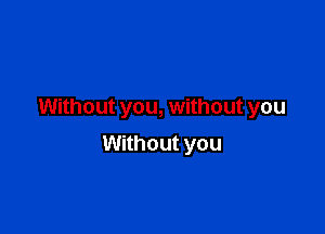 Without you, without you

Without you