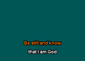 Be still and know
thatl am God