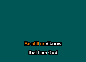Be still and know
thatl am God