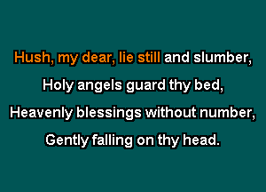 Hush, my dear, lie still and slumber,
Holy angels guard thy bed,
Heavenly blessings without number,

Gently falling on thy head.
