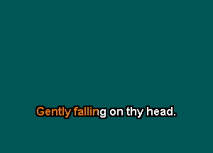 Gently falling on thy head.