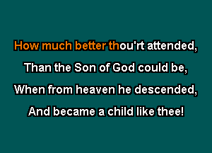 How much better thou'rt attended,
Than the Son of God could be,

When from heaven he descended,

And became a child like thee!