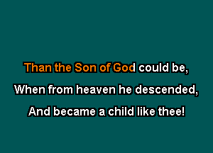 Than the Son of God could be,

When from heaven he descended,

And became a child like thee!