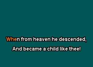 When from heaven he descended,

And became a child like thee!
