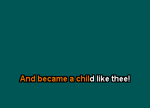 And became a child like thee!