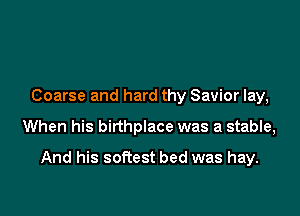 Coarse and hard thy Savior lay,

When his birthplace was a stable,

And his sofiest bed was hay.