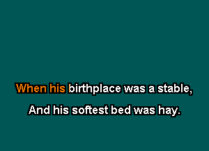 When his birthplace was a stable,

And his sofiest bed was hay.
