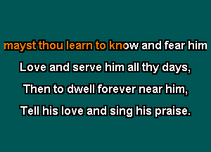 mayst thou learn to know and fear him
Love and serve him all thy days,
Then to dwell forever near him,

Tell his love and sing his praise.