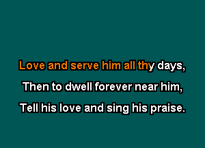 Love and serve him all thy days,

Then to dwell forever near him,

Tell his love and sing his praise.