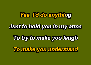 Yea I'd do anything

Just to hoid you in my arms

To try to make you Iaugh

To make you understand