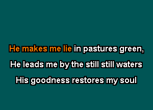 He makes me lie in pastures green,
He leads me by the still still waters

His goodness restores my soul