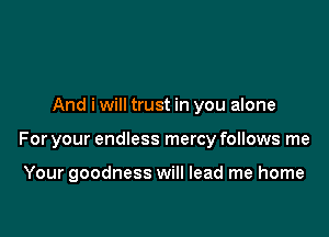 And i will trust in you alone

For your endless mercy follows me

Your goodness will lead me home