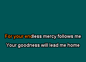 For your endless mercy follows me

Your goodness will lead me home