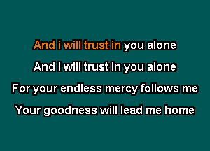 And i will trust in you alone

And i will trust in you alone

For your endless mercy follows me

Your goodness will lead me home