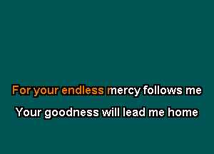 For your endless mercy follows me

Your goodness will lead me home