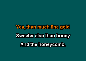 Yea, than much f'me gold

Sweeter also than honey

And the honeycomb.