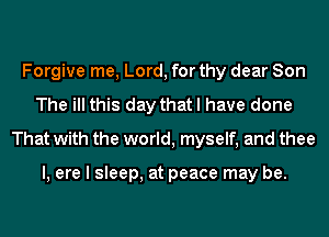 Forgive me, Lord, for thy dear Son
The ill this day that I have done
That with the world, myself, and thee

l, ere I sleep, at peace may be.
