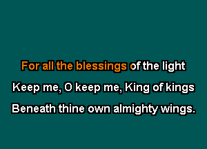 For all the blessings ofthe light
Keep me, 0 keep me. King of kings

Beneath thine own almighty wings.
