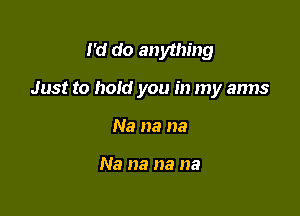 I'd do anything

Just to hoid you in my arms

Na na na

Na na na na