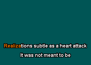 Realizations subtle as a heart attack

It was not meant to be