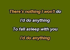 There's nothing I won't do

I'd do anything

To fall asleep with you

I'd do anything