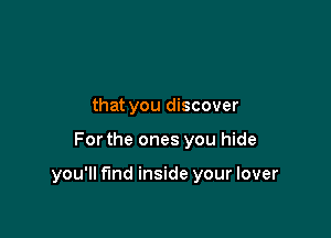 that you discover

Forthe ones you hide

you'll find inside your lover