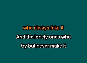 who always fake it

And the lonely ones who

try but never make it