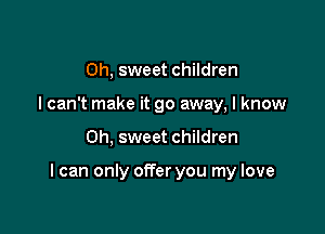 Oh, sweet children
I can't make it go away, I know

Oh, sweet children

I can only offer you my love