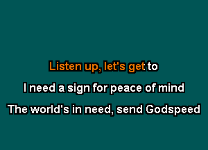 Listen up, let's get to

lneed a sign for peace of mind

The world's in need, send Godspeed