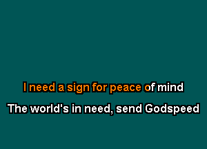 lneed a sign for peace of mind

The world's in need, send Godspeed