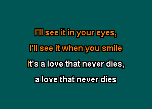 I'll see it in your eyes,

I'll see it when you smile

It's a love that never dies,

a love that never dies