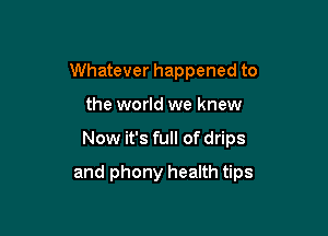Whatever happened to
the world we knew

Now it's full of drips

and phony health tips
