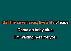 Sail the seven seas, live a life of ease

Come on baby blue,

I'm waiting here for you