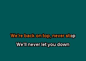 We're back on top. never stop

We'll never let you down