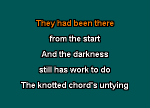 They had been there

from the start
And the darkness
still has work to do

The knotted chord's untying
