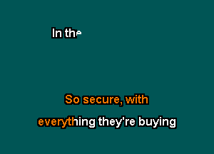 So secure, with

everything they're buying