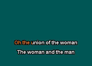 Oh the union ofthe woman

The woman and the man