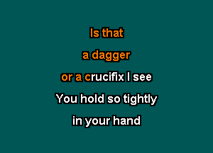 Is that

a dagger

or a crucifix I see
You hold so tightly

in your hand