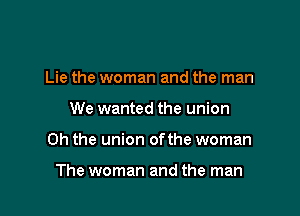Lie the woman and the man

We wanted the union

Oh the union ofthe woman

The woman and the man
