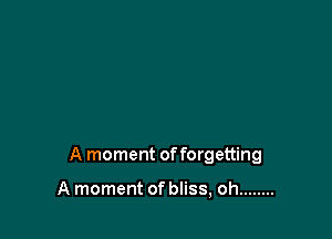 A moment offorgetting

A moment of bliss, oh ........