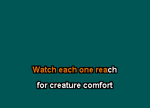 Watch each one reach

for creature comfort