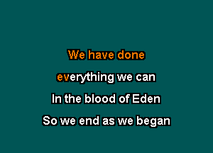 We have done
everything we can
In the blood of Eden

So we end as we began