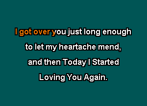 I got over you just long enough

to let my heartache mend,

and then Today I Started

Loving You Again.
