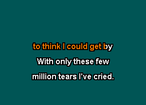 to think I could get by

With only these few

million tears I've cried.