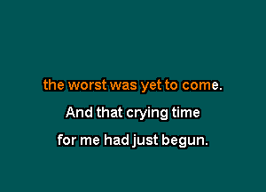 the worst was yet to come.

And that crying time

for me hadjust begun.
