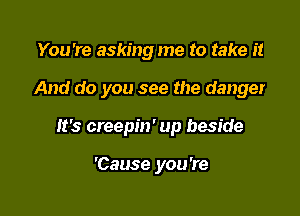 You're asking me to take it

And do you see the danger

It's creepin' up beside

'Cause you're