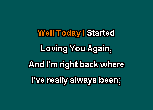 Well Today I Started
Loving You Again,

And I'm right back where

I've really always beem